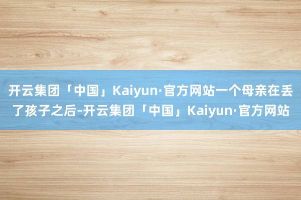 开云集团「中国」Kaiyun·官方网站一个母亲在丢了孩子之后-开云集团「中国」Kaiyun·官方网站