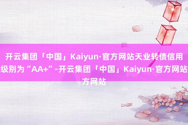 开云集团「中国」Kaiyun·官方网站天业转债信用级别为“AA+”-开云集团「中国」Kaiyun·官方网站