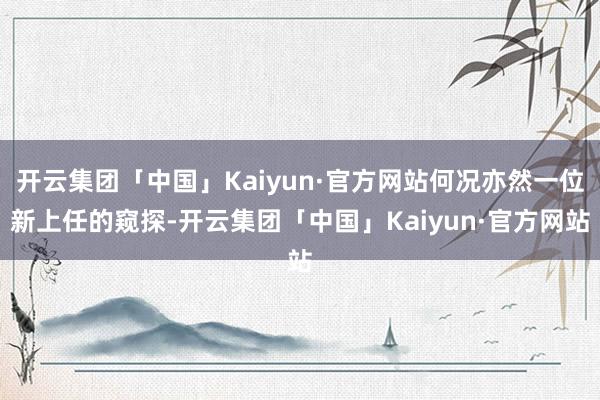 开云集团「中国」Kaiyun·官方网站何况亦然一位新上任的窥探-开云集团「中国」Kaiyun·官方网站