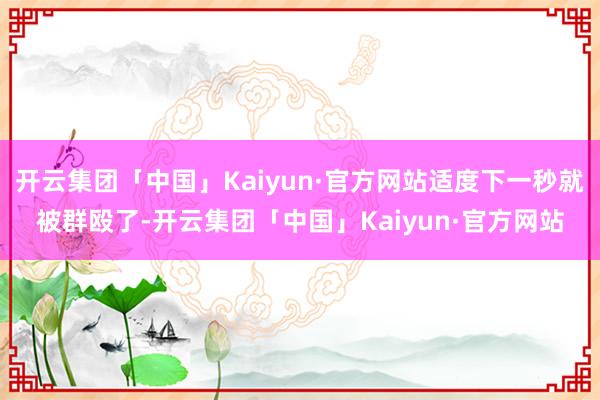 开云集团「中国」Kaiyun·官方网站适度下一秒就被群殴了-开云集团「中国」Kaiyun·官方网站