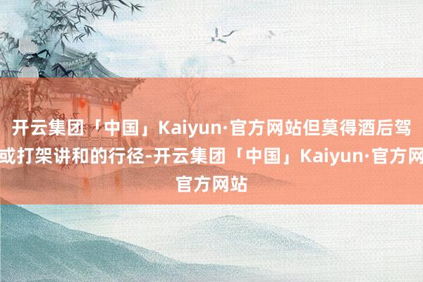 开云集团「中国」Kaiyun·官方网站但莫得酒后驾车或打架讲和的行径-开云集团「中国」Kaiyun·官方网站