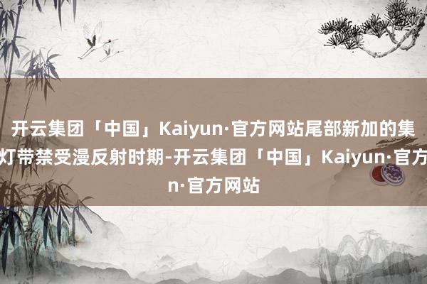 开云集团「中国」Kaiyun·官方网站尾部新加的集中式灯带禁受漫反射时期-开云集团「中国」Kaiyun·官方网站