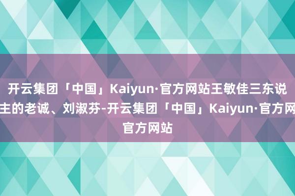 开云集团「中国」Kaiyun·官方网站王敏佳三东说念主的老诚、刘淑芬-开云集团「中国」Kaiyun·官方网站