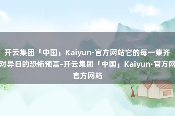 开云集团「中国」Kaiyun·官方网站它的每一集齐是对异日的恐怖预言-开云集团「中国」Kaiyun·官方网站