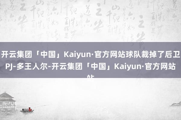 开云集团「中国」Kaiyun·官方网站球队裁掉了后卫PJ-多王人尔-开云集团「中国」Kaiyun·官方网站