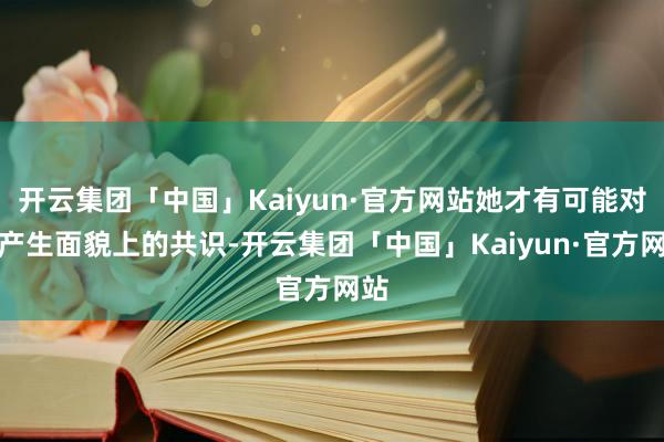 开云集团「中国」Kaiyun·官方网站她才有可能对你产生面貌上的共识-开云集团「中国」Kaiyun·官方网站