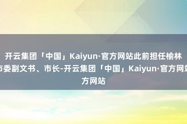 开云集团「中国」Kaiyun·官方网站此前担任榆林市委副文书、市长-开云集团「中国」Kaiyun·官方网站