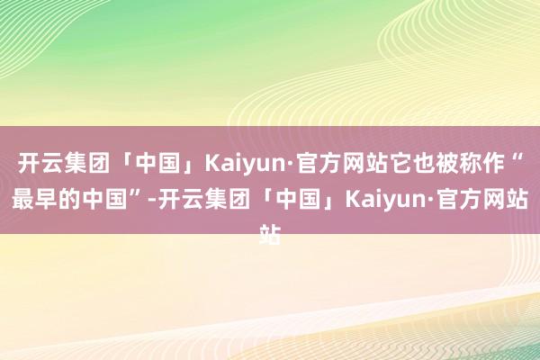 开云集团「中国」Kaiyun·官方网站它也被称作“最早的中国”-开云集团「中国」Kaiyun·官方网站