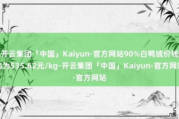 开云集团「中国」Kaiyun·官方网站90%白鸭绒价钱约为535.62元/kg-开云集团「中国」Kaiyun·官方网站