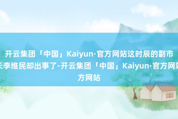 开云集团「中国」Kaiyun·官方网站这时辰的副市长李维民却出事了-开云集团「中国」Kaiyun·官方网站