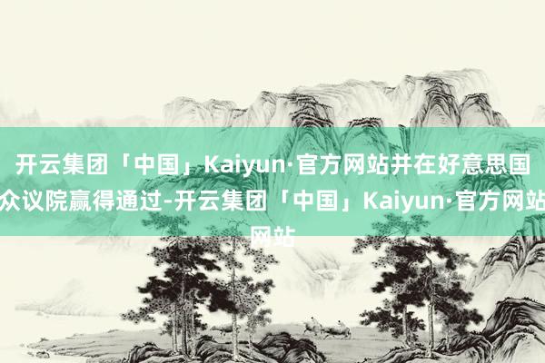 开云集团「中国」Kaiyun·官方网站并在好意思国众议院赢得通过-开云集团「中国」Kaiyun·官方网站