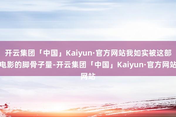 开云集团「中国」Kaiyun·官方网站我如实被这部电影的脚骨子量-开云集团「中国」Kaiyun·官方网站