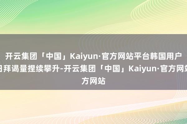 开云集团「中国」Kaiyun·官方网站平台韩国用户日拜谒量捏续攀升-开云集团「中国」Kaiyun·官方网站