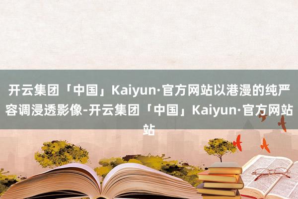 开云集团「中国」Kaiyun·官方网站以港漫的纯严容调浸透影像-开云集团「中国」Kaiyun·官方网站