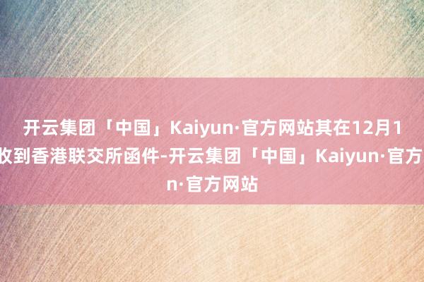 开云集团「中国」Kaiyun·官方网站其在12月12日收到香港联交所函件-开云集团「中国」Kaiyun·官方网站