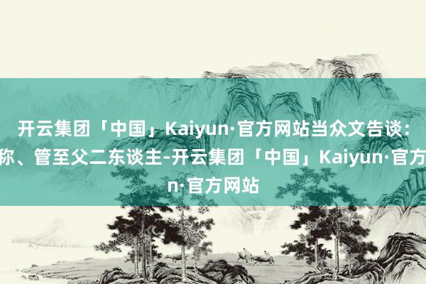 开云集团「中国」Kaiyun·官方网站当众文告谈：“连称、管至父二东谈主-开云集团「中国」Kaiyun·官方网站