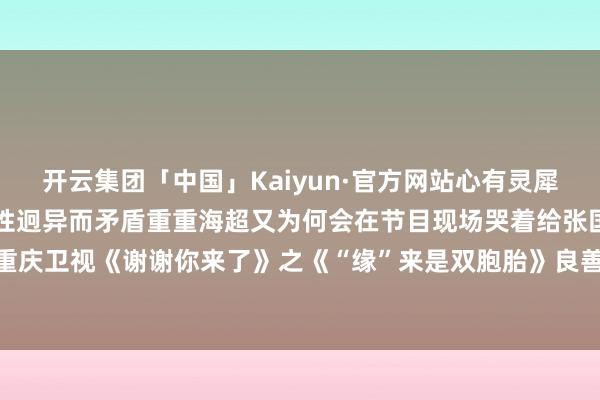 开云集团「中国」Kaiyun·官方网站心有灵犀而似漆如胶已经因为秉性迥异而矛盾重重海超又为何会在节目现场哭着给张国新说念歉今晚21:35重庆卫视《谢谢你来了》之《“缘”来是双胞胎》良善呈现 发布于：重庆市-开云集团「中国」Kaiyun·官方网站