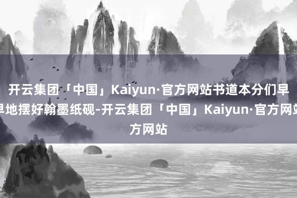 开云集团「中国」Kaiyun·官方网站书道本分们早早地摆好翰墨纸砚-开云集团「中国」Kaiyun·官方网站