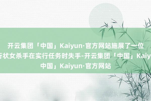 开云集团「中国」Kaiyun·官方网站施展了一位名叫凯特的行状女杀手在实行任务时失手-开云集团「中国」Kaiyun·官方网站