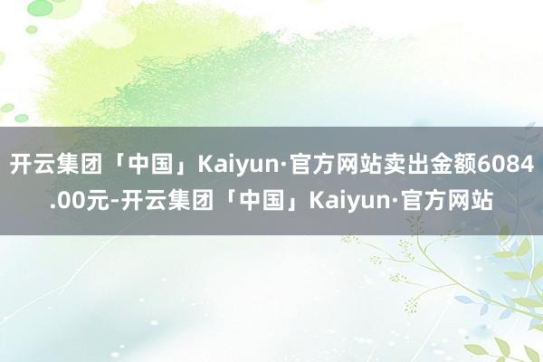 开云集团「中国」Kaiyun·官方网站卖出金额6084.00元-开云集团「中国」Kaiyun·官方网站