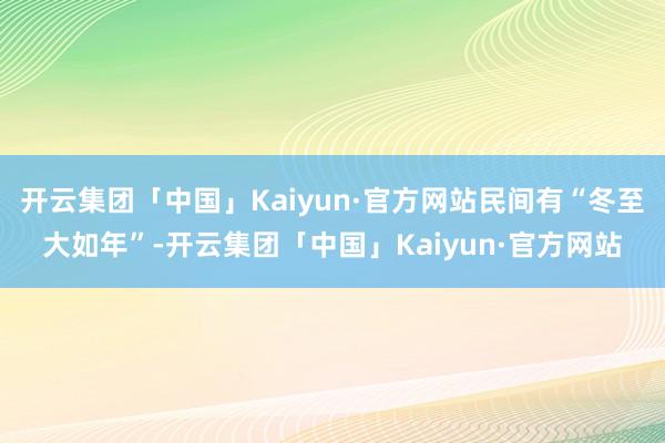 开云集团「中国」Kaiyun·官方网站民间有“冬至大如年”-开云集团「中国」Kaiyun·官方网站