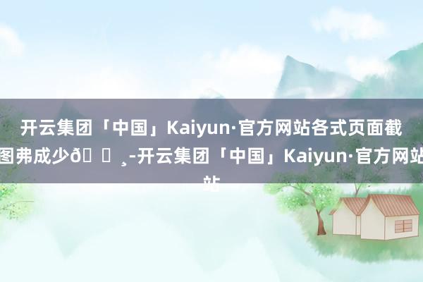 开云集团「中国」Kaiyun·官方网站各式页面截图弗成少📸-开云集团「中国」Kaiyun·官方网站