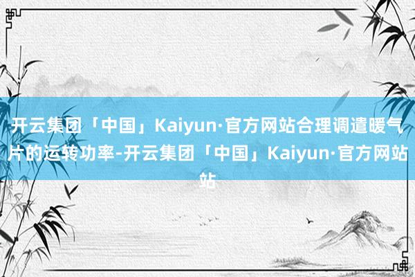 开云集团「中国」Kaiyun·官方网站合理调遣暖气片的运转功率-开云集团「中国」Kaiyun·官方网站