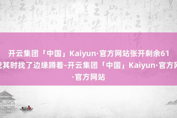 开云集团「中国」Kaiyun·官方网站张开剩余61%我其时找了边缘蹲着-开云集团「中国」Kaiyun·官方网站