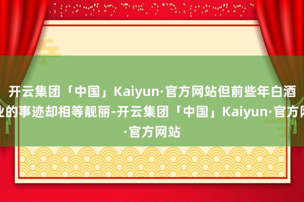 开云集团「中国」Kaiyun·官方网站但前些年白酒企业的事迹却相等靓丽-开云集团「中国」Kaiyun·官方网站