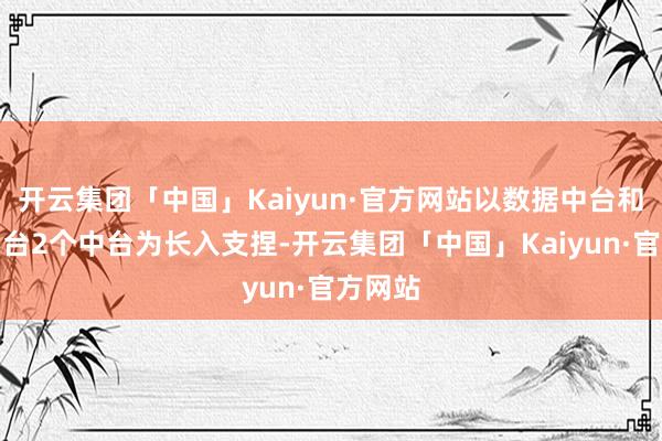 开云集团「中国」Kaiyun·官方网站以数据中台和业务中台2个中台为长入支捏-开云集团「中国」Kaiyun·官方网站