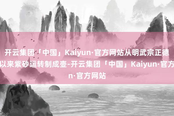 开云集团「中国」Kaiyun·官方网站从明武宗正德年间以来紫砂运转制成壶-开云集团「中国」Kaiyun·官方网站