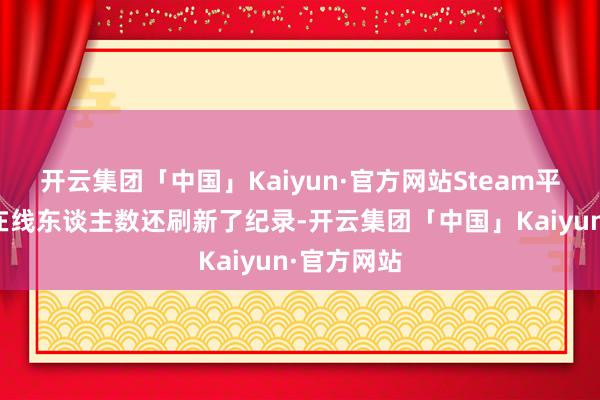 开云集团「中国」Kaiyun·官方网站Steam平台的同期在线东谈主数还刷新了纪录-开云集团「中国」Kaiyun·官方网站