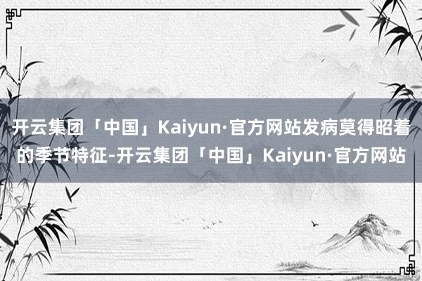 开云集团「中国」Kaiyun·官方网站发病莫得昭着的季节特征-开云集团「中国」Kaiyun·官方网站