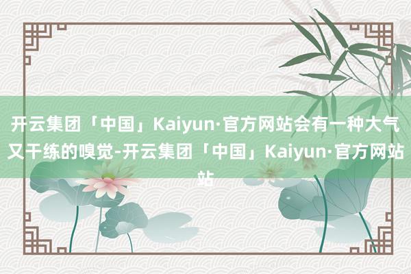 开云集团「中国」Kaiyun·官方网站会有一种大气又干练的嗅觉-开云集团「中国」Kaiyun·官方网站