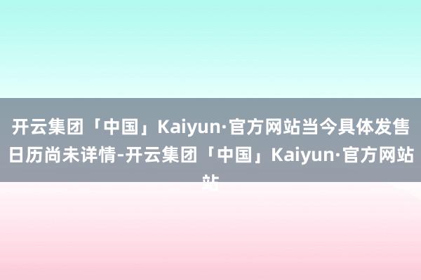 开云集团「中国」Kaiyun·官方网站当今具体发售日历尚未详情-开云集团「中国」Kaiyun·官方网站