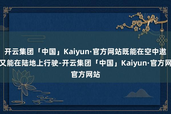 开云集团「中国」Kaiyun·官方网站既能在空中遨游又能在陆地上行驶-开云集团「中国」Kaiyun·官方网站