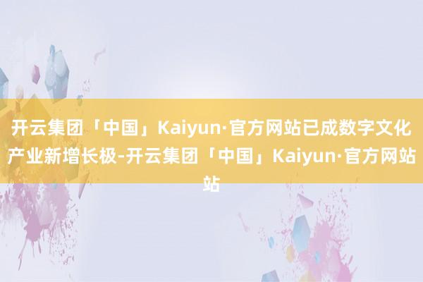 开云集团「中国」Kaiyun·官方网站已成数字文化产业新增长极-开云集团「中国」Kaiyun·官方网站