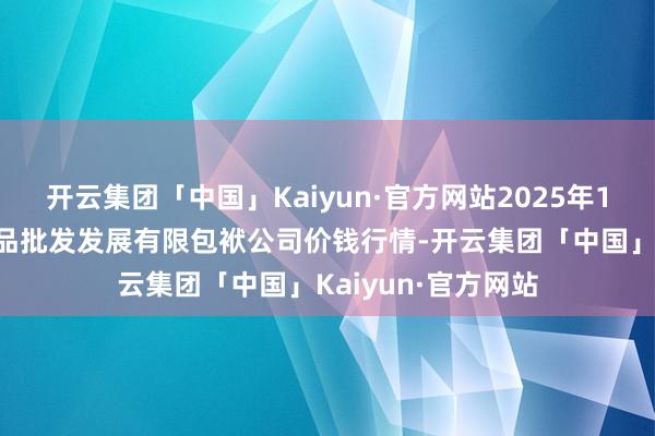 开云集团「中国」Kaiyun·官方网站2025年1月7日济南堤口果品批发发展有限包袱公司价钱行情-开云集团「中国」Kaiyun·官方网站