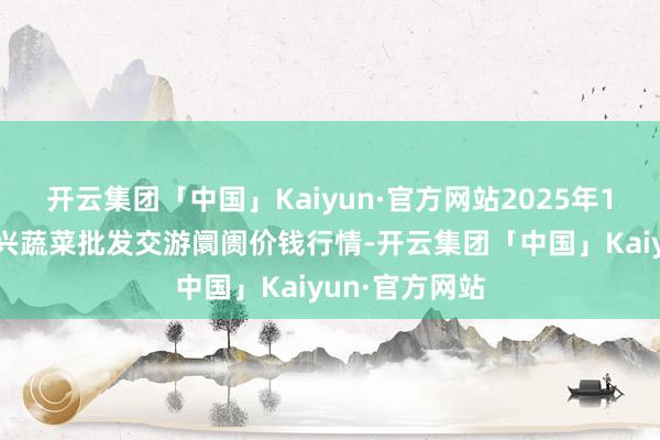 开云集团「中国」Kaiyun·官方网站2025年1月7日浙江嘉兴蔬菜批发交游阛阓价钱行情-开云集团「中国」Kaiyun·官方网站