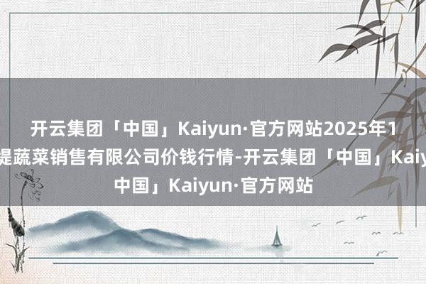 开云集团「中国」Kaiyun·官方网站2025年1月7日济南曲堤蔬菜销售有限公司价钱行情-开云集团「中国」Kaiyun·官方网站