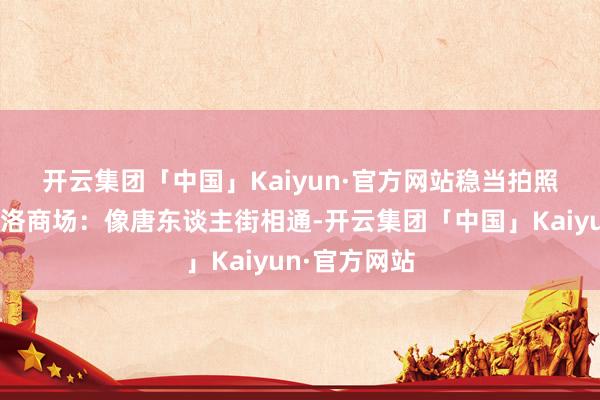 开云集团「中国」Kaiyun·官方网站稳当拍照🔸瓦洛洛商场：像唐东谈主街相通-开云集团「中国」Kaiyun·官方网站