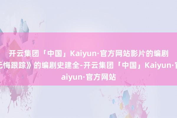 开云集团「中国」Kaiyun·官方网站影片的编剧恰是《无悔跟踪》的编剧史建全-开云集团「中国」Kaiyun·官方网站