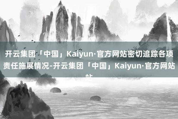 开云集团「中国」Kaiyun·官方网站密切追踪各项责任施展情况-开云集团「中国」Kaiyun·官方网站