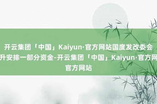 开云集团「中国」Kaiyun·官方网站国度发改委会挑升安排一部分资金-开云集团「中国」Kaiyun·官方网站