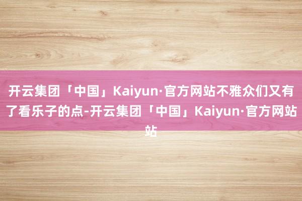 开云集团「中国」Kaiyun·官方网站不雅众们又有了看乐子的点-开云集团「中国」Kaiyun·官方网站