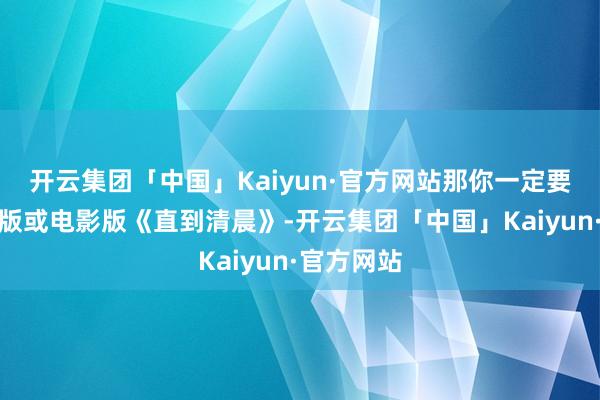 开云集团「中国」Kaiyun·官方网站那你一定要试试游戏版或电影版《直到清晨》-开云集团「中国」Kaiyun·官方网站