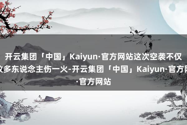 开云集团「中国」Kaiyun·官方网站这次空袭不仅导致多东说念主伤一火-开云集团「中国」Kaiyun·官方网站