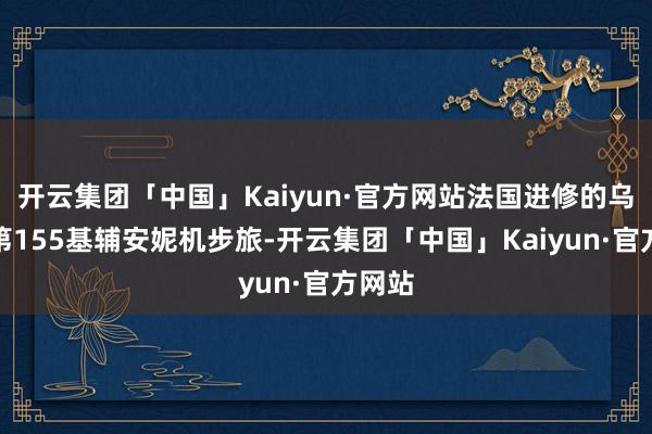 开云集团「中国」Kaiyun·官方网站法国进修的乌克兰第155基辅安妮机步旅-开云集团「中国」Kaiyun·官方网站