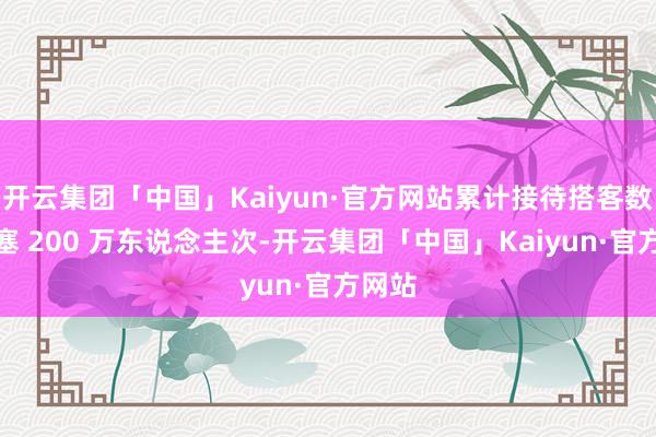 开云集团「中国」Kaiyun·官方网站累计接待搭客数目阻塞 200 万东说念主次-开云集团「中国」Kaiyun·官方网站