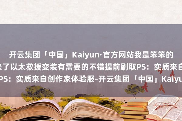 开云集团「中国」Kaiyun·官方网站我是笨笨的铲屎官耀嘉音的栽培材料来了以太救援变装有需要的不错提前刷取PS：实质来自创作家体验服-开云集团「中国」Kaiyun·官方网站